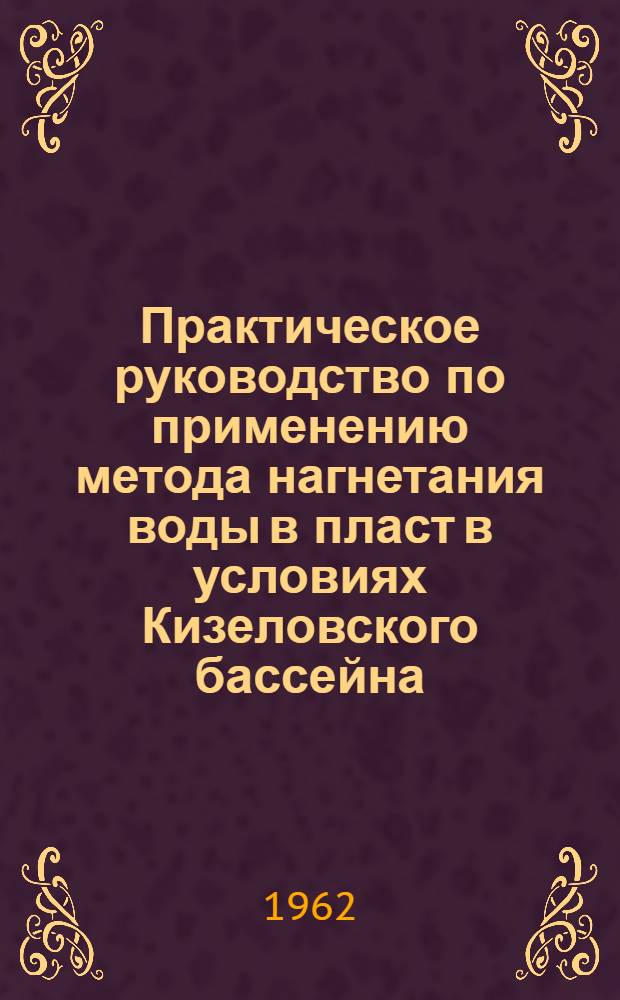 Практическое руководство по применению метода нагнетания воды в пласт в условиях Кизеловского бассейна : Утв. 13/VI-1962 г.