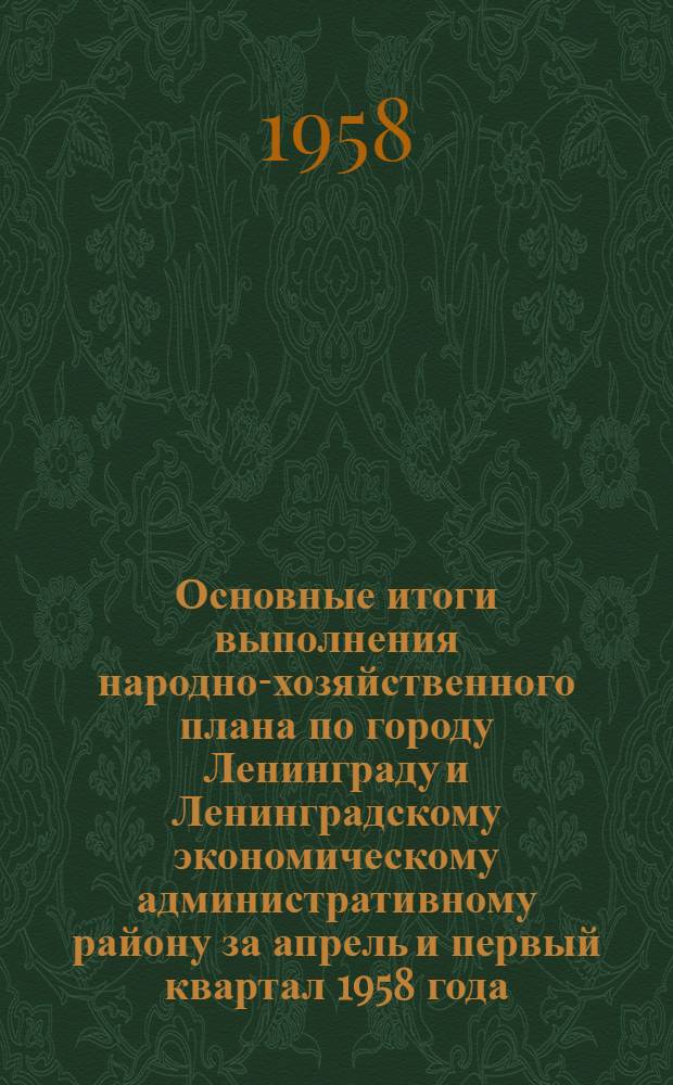 Основные итоги выполнения народно-хозяйственного плана по городу Ленинграду и Ленинградскому экономическому административному району за апрель и первый квартал 1958 года : Стат. бюллетень