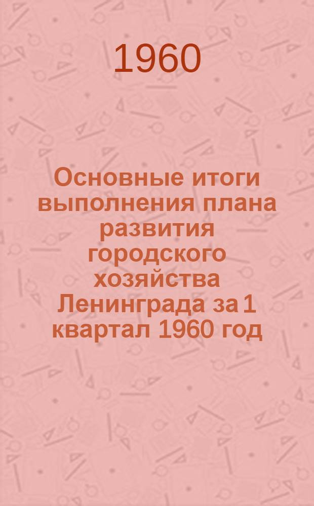 Основные итоги выполнения плана развития городского хозяйства Ленинграда за 1 квартал 1960 год