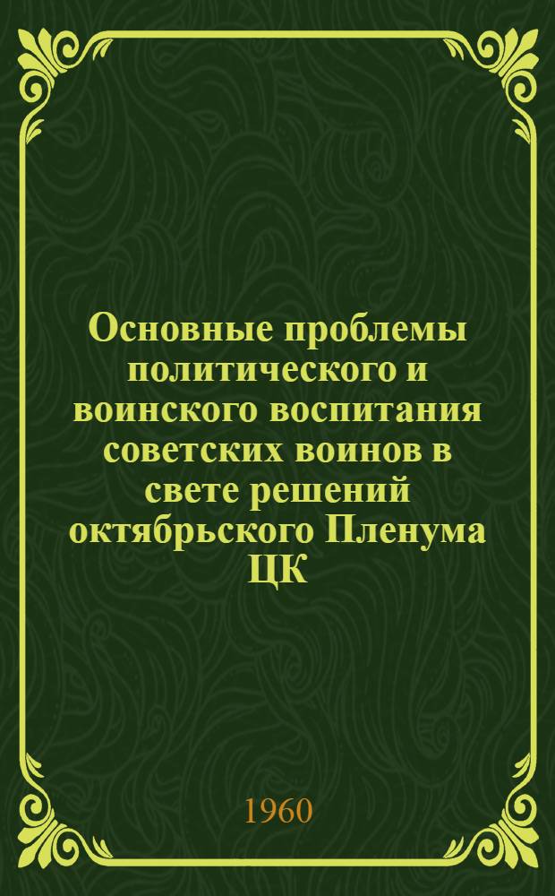 Основные проблемы политического и воинского воспитания советских воинов в свете решений октябрьского Пленума ЦК (1957 г.) и XXI съезда КПСС : Материалы науч. конференции Академии с участием работников из войск (17-19 ноября 1959 г.)