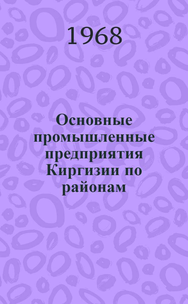 Основные промышленные предприятия Киргизии по районам (1960-1967 гг.) : Стат. сборник