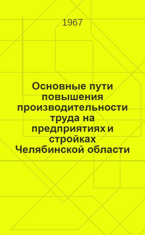Основные пути повышения производительности труда на предприятиях и стройках Челябинской области : Рекомендации Обл. науч.-техн. конференции (21-23 июня 1967 г.)