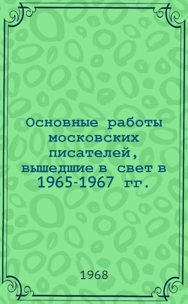 Основные работы московских писателей, вышедшие в свет в 1965-1967 гг. : Библиогр. справка