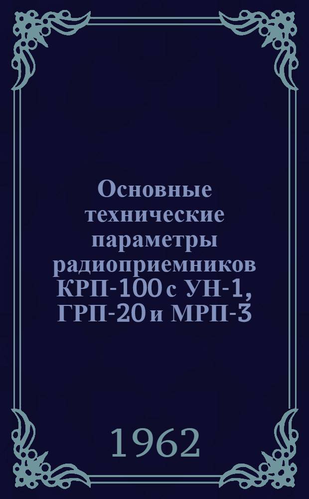 Основные технические параметры радиоприемников КРП-100 с УН-1, ГРП-20 и МРП-3 (Курс-М), проверяемые при регламентном обслуживании спецоборудования самолетов ГВФ : Утв. 28/XI 1961 г