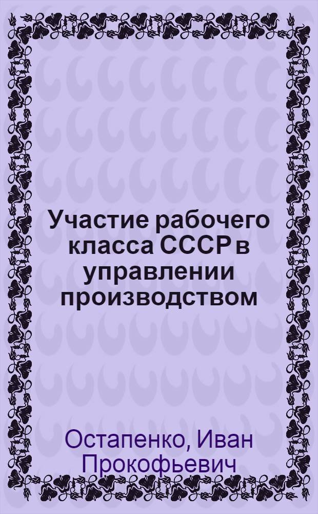 Участие рабочего класса СССР в управлении производством : (Производ. совещания в пром-сти в 1921-1932 гг.)