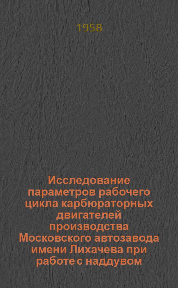 Исследование параметров рабочего цикла карбюраторных двигателей производства Московского автозавода имени Лихачева при работе с наддувом : Автореф. дис. на соискание учен. степени канд. техн. наук