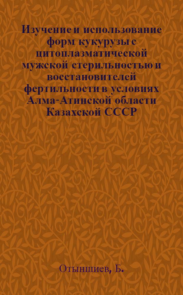 Изучение и использование форм кукурузы с цитоплазматической мужской стерильностью и восстановителей фертильности в условиях Алма-Атинской области Казахской СССР : Автореферат дис. на соискание учен. степени канд. с.-х. наук