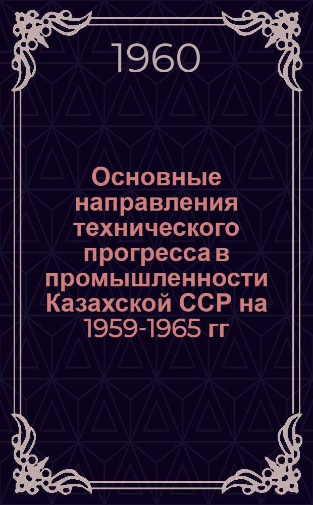 Основные направления технического прогресса в промышленности Казахской ССР на 1959-1965 гг. : 1-