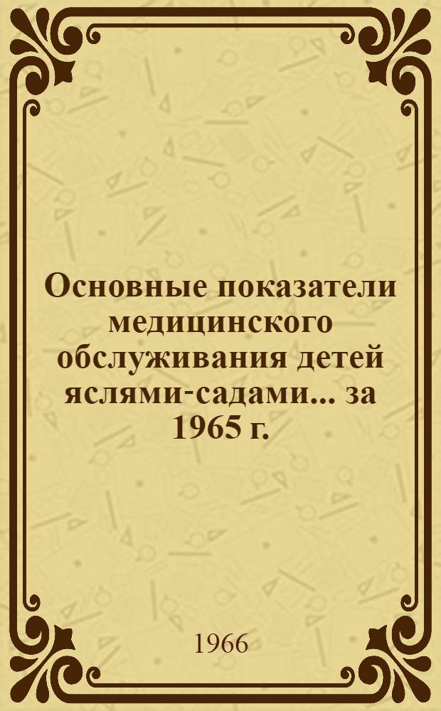 Основные показатели медицинского обслуживания детей яслями-садами... ... за 1965 г.