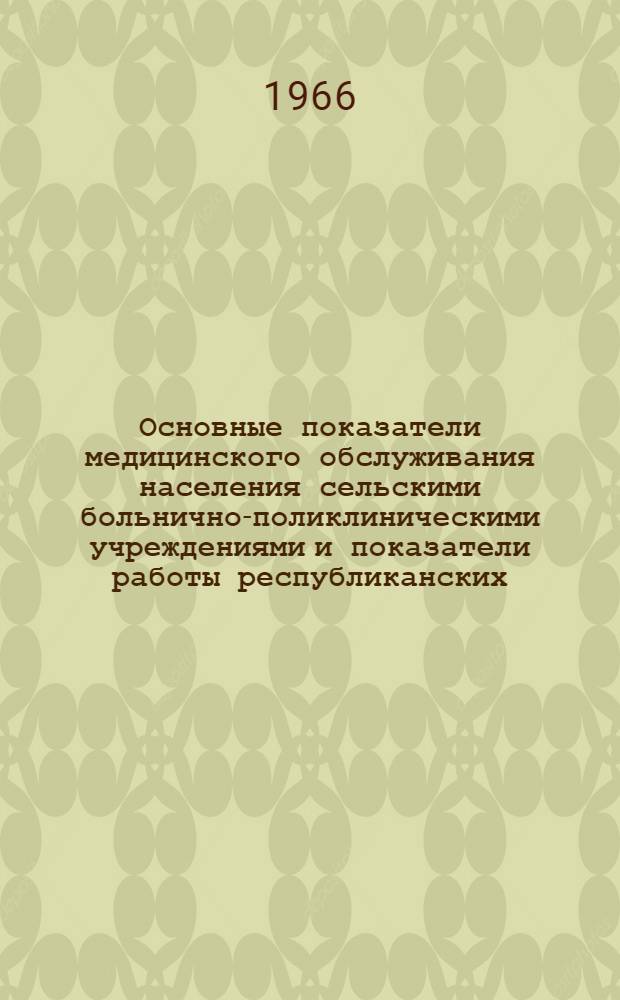 Основные показатели медицинского обслуживания населения сельскими больнично-поликлиническими учреждениями и показатели работы республиканских, краевых, областных больниц... ... за 1965 год