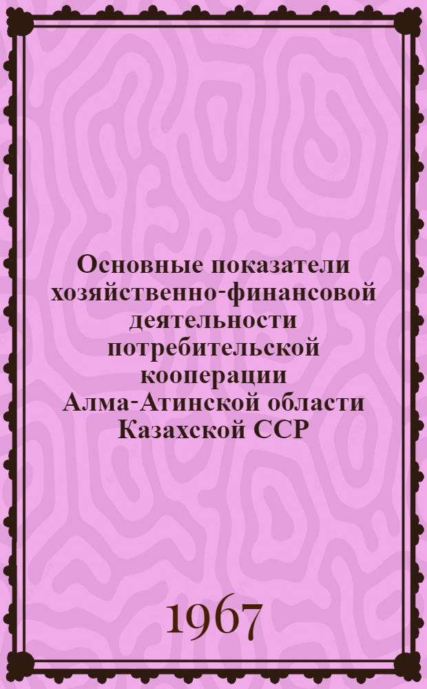 Основные показатели хозяйственно-финансовой деятельности потребительской кооперации Алма-Атинской области Казахской ССР... ... за 1966 год