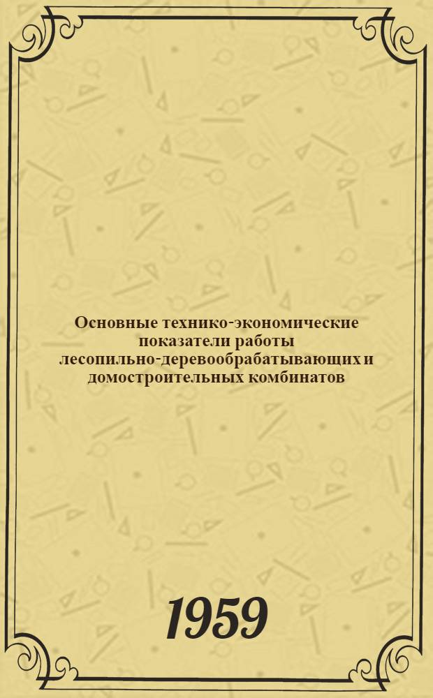 Основные технико-экономические показатели работы лесопильно-деревообрабатывающих и домостроительных комбинатов. 1959. 1 кв.