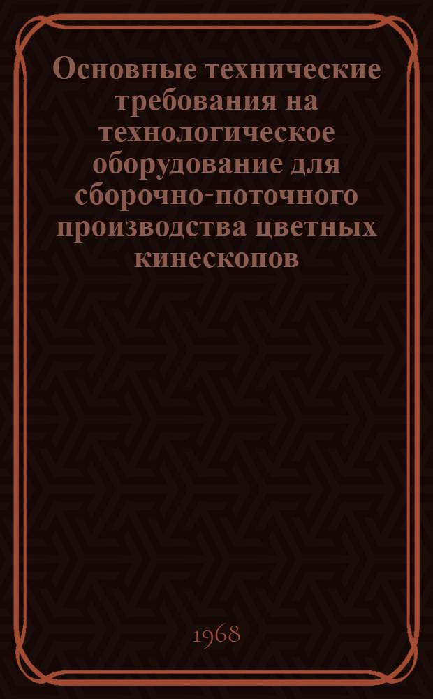 Основные технические требования на технологическое оборудование для сборочно-поточного производства цветных кинескопов, включая оборудование для участка регенерации : Т. 2-