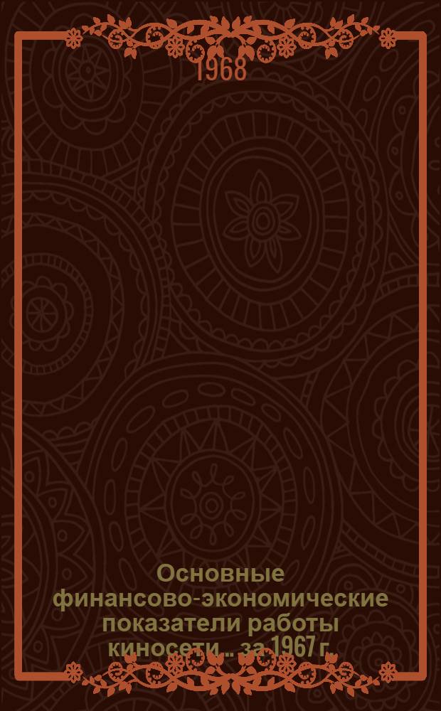 Основные финансово-экономические показатели работы киносети... ... за 1967 г.
