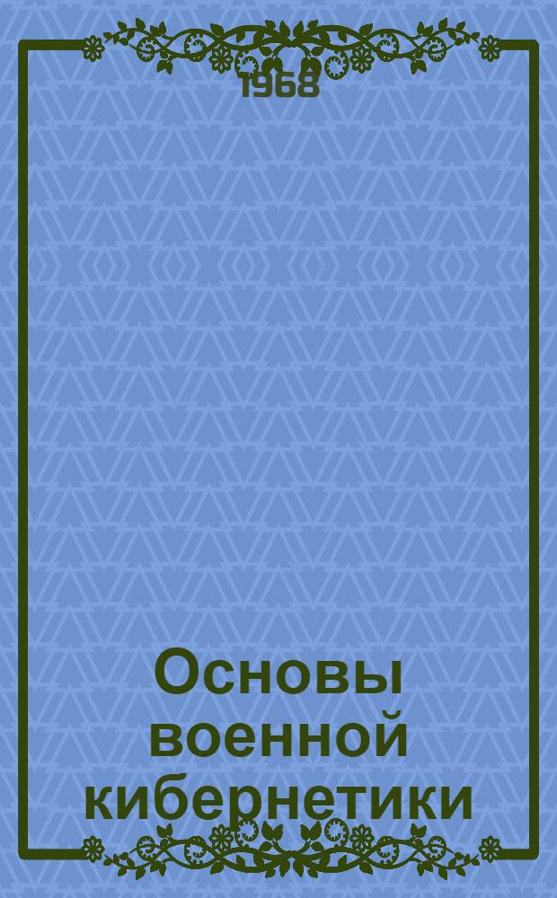 Основы военной кибернетики : [Учеб. пособие В 4 вып.] Вып. 1-4. Вып. 1 : Основные понятия и задачи военной кибернетики