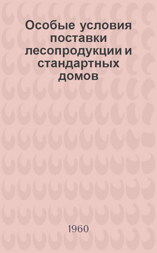 Особые условия поставки лесопродукции и стандартных домов : Утв. Гос. арбитражем при Совете Министров СССР 28/XI 1959 г.