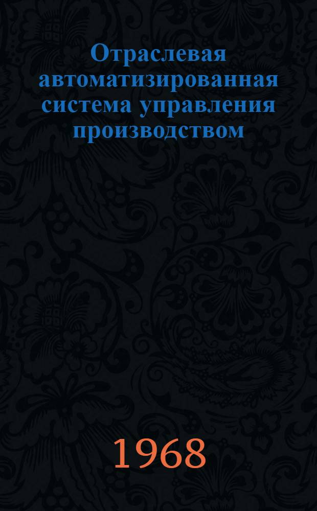 Отраслевая автоматизированная система управления производством (ОАСУ) : Аванпроект (Общие положения, первая ред.) [В 3 т.] Т. 1. Т. 1