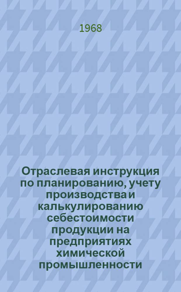Отраслевая инструкция по планированию, учету производства и калькулированию себестоимости продукции на предприятиях химической промышленности : (Проект) [В 2 ч.] Ч. 1-. Ч. 1