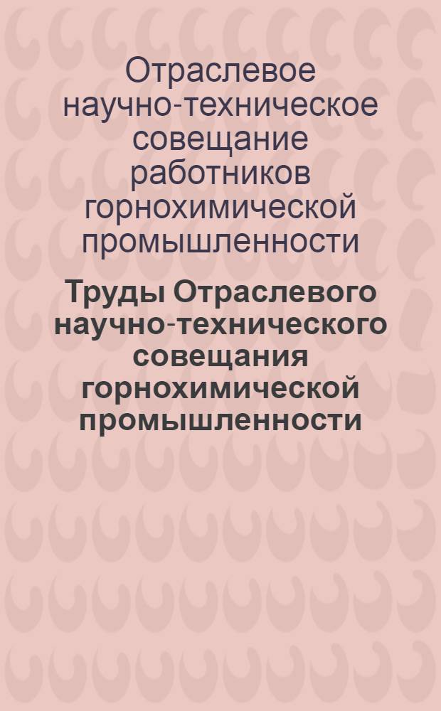Труды Отраслевого научно-технического совещания горнохимической промышленности. Минск, 1967 г. : 1-