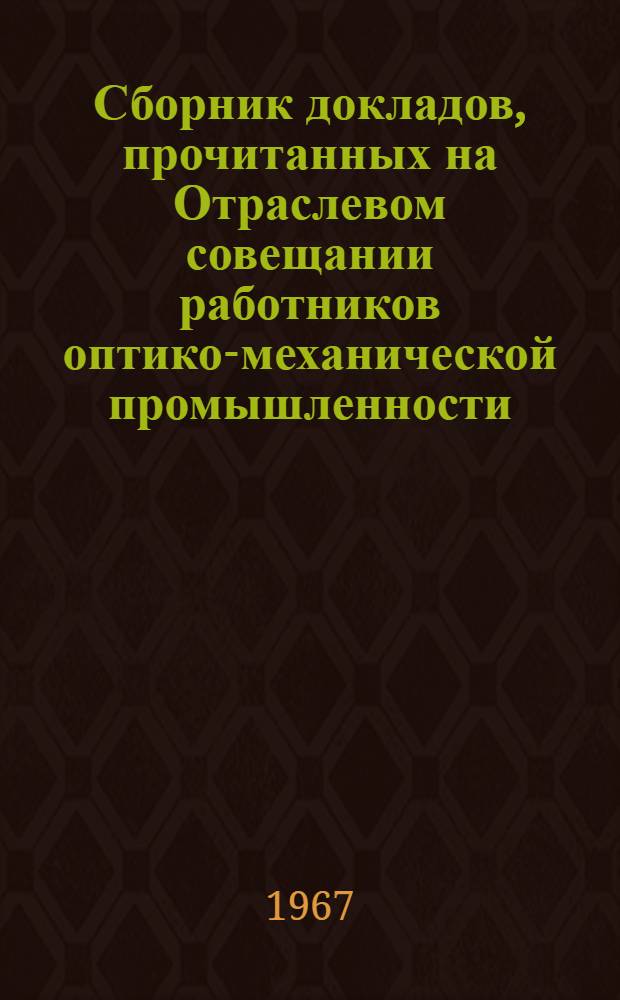 Сборник докладов, прочитанных на Отраслевом совещании работников оптико-механической промышленности : 1-. 1 : Литье, штамповка, механическая обработка и контроль деталей из металла, пластмасс, сборочные и отделочные процессы