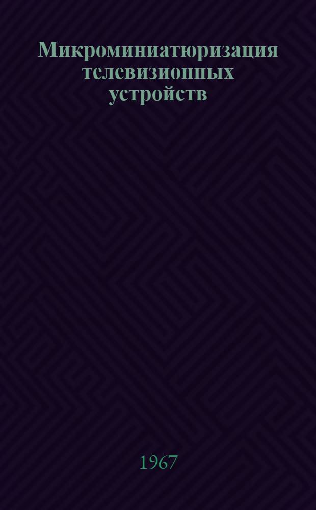 [Микроминиатюризация телевизионных устройств] : Ч. 1-. Ч. 1 : Микроминиатюризация телевизионных камер с вакуумными передающими трубками