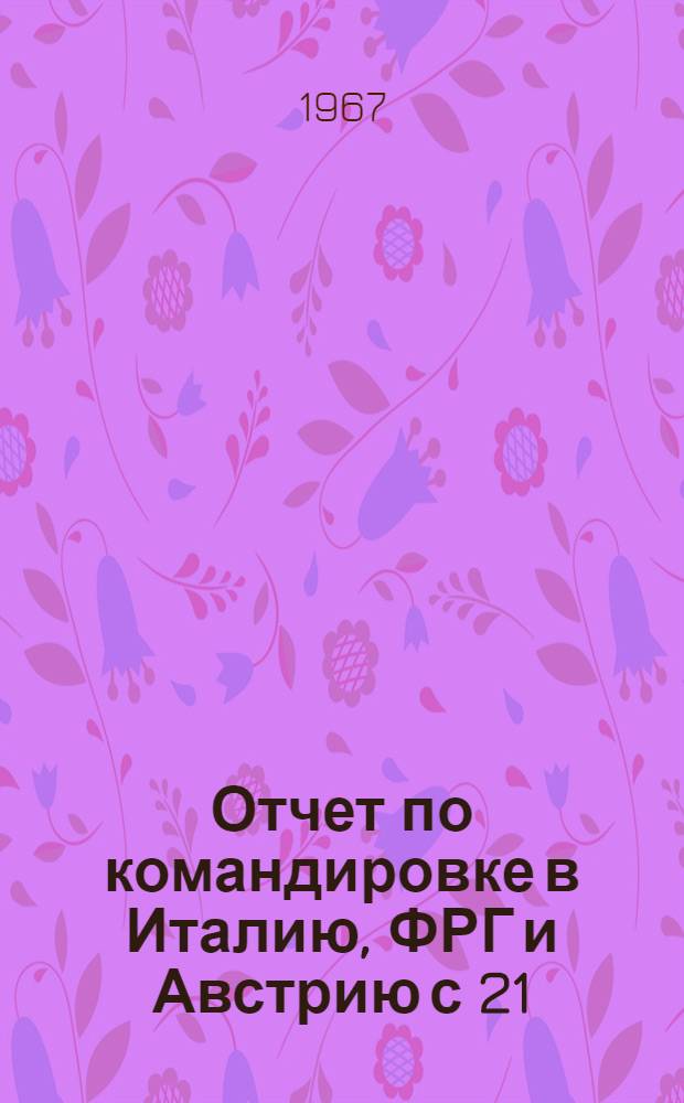 Отчет по командировке в Италию, ФРГ и Австрию с 21/I по 2/III 1967 г. группы советских специалистов резиновой промышленности : Т. 1-