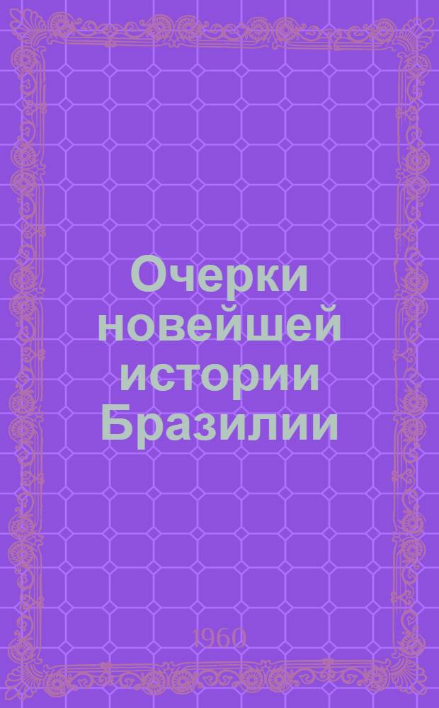 Очерки новейшей истории Бразилии : Гл. 1-12. Гл. 9, 10 : [Борьба прогрессивных сил Бразилии против реакции и фашизма за единый демократический и антиимпериалистический фронт (1933-1935 гг.). Бразилия накануне II мировой войны]