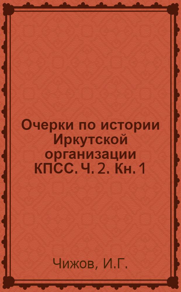 Очерки по истории Иркутской организации КПСС. Ч. 2. Кн. 1