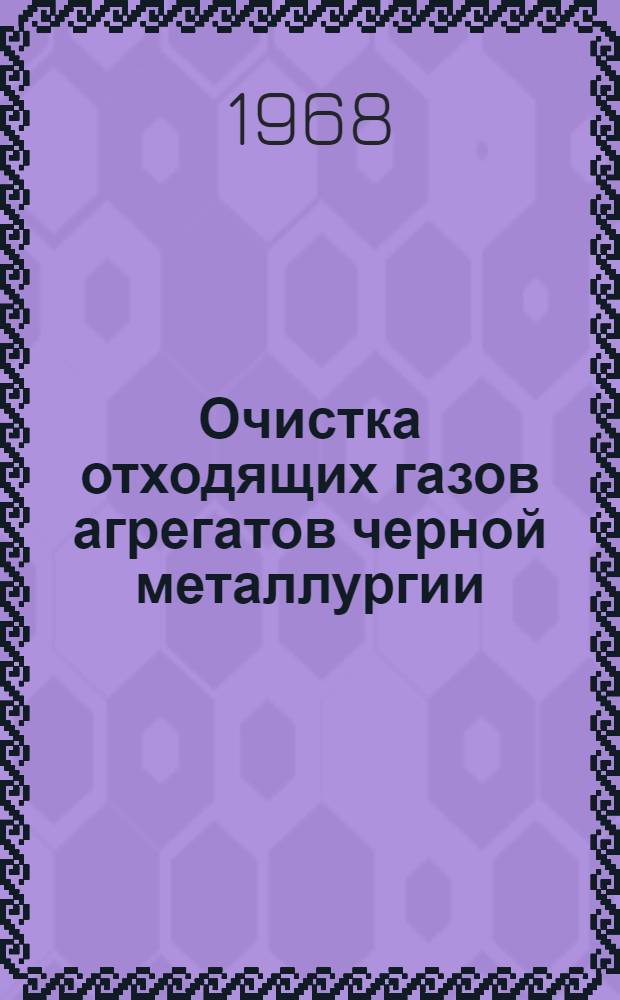 Очистка отходящих газов агрегатов черной металлургии : [Кн., журн. и патент. лит. на рус. и иностр. яз...]. ... за 1966 (12) - 1967 гг.