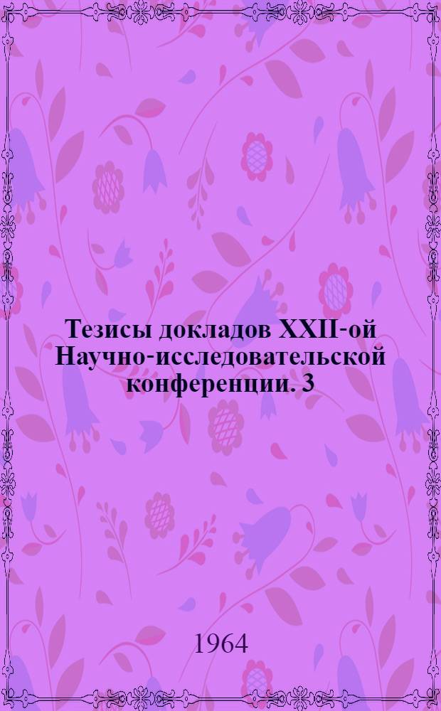 Тезисы докладов XXII-ой Научно-исследовательской конференции. [3] : Секции автомобилей, двигателей ремонта и эксплуатации автомобилей. 11-18 апреля 1964 г.