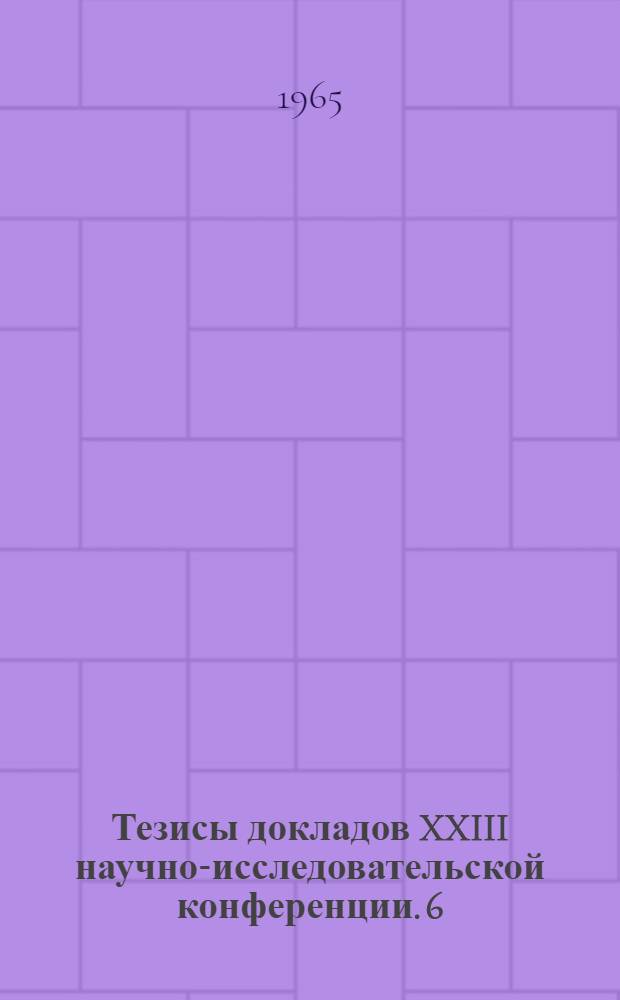 Тезисы докладов XXIII научно-исследовательской конференции. [6] : Секции дорожных машин технологии металлов и металловедения