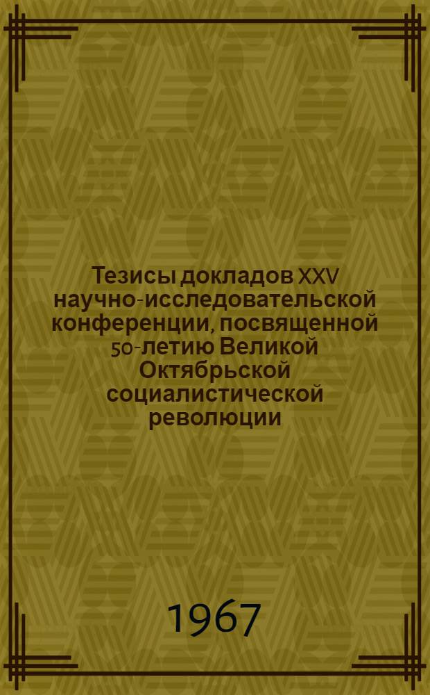 Тезисы докладов XXV научно-исследовательской конференции, посвященной 50-летию Великой Октябрьской социалистической революции. 22 апреля 1967 г : [1]-. [2] : Секции проектирования дорог, геодезии, механики грунтов и инженерной геологии