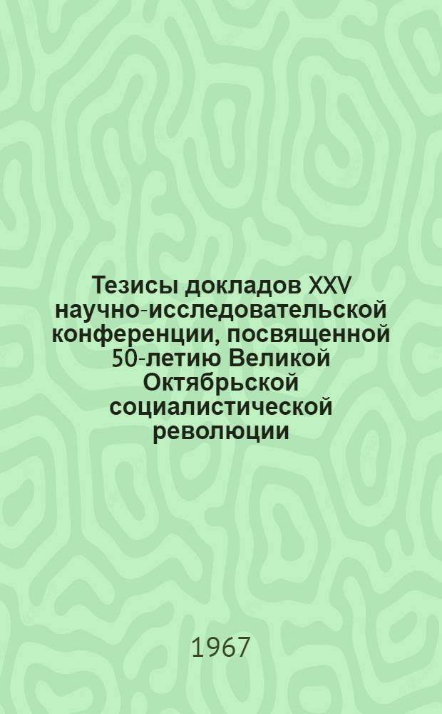 Тезисы докладов XXV научно-исследовательской конференции, посвященной 50-летию Великой Октябрьской социалистической революции. 22 апреля 1967 г : [1]-. [6] : Секция строительства и эксплуатации дорог и технологии дорожно-строительных материалов
