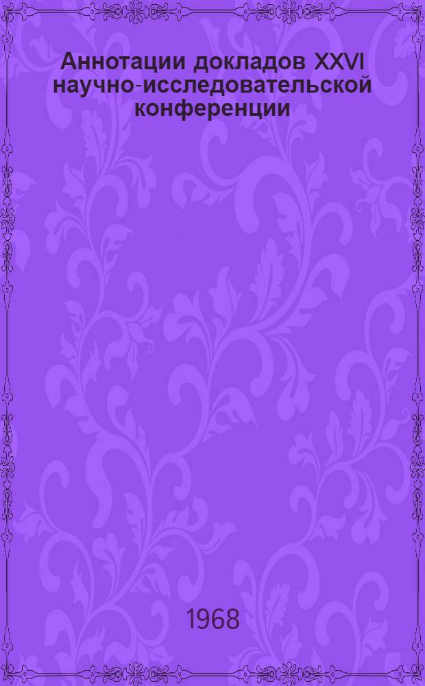 Аннотации докладов XXVI научно-исследовательской конференции : 20 мая - 10 июня 1968 г. [1]-. [1] : Секции общественных наук и методики работы с иностранными студентами