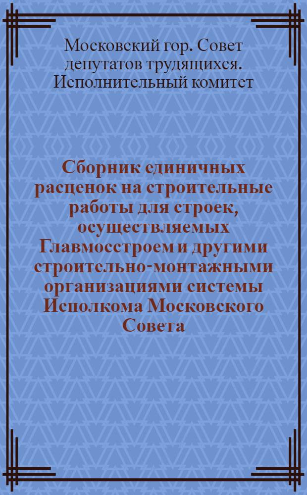 Сборник единичных расценок на строительные работы для строек, осуществляемых Главмосстроем и другими строительно-монтажными организациями системы Исполкома Московского Совета, в ценах и нормах, введенных с 1 января 1956 года : Сборник доп., изм. и поправок... : Т. 1