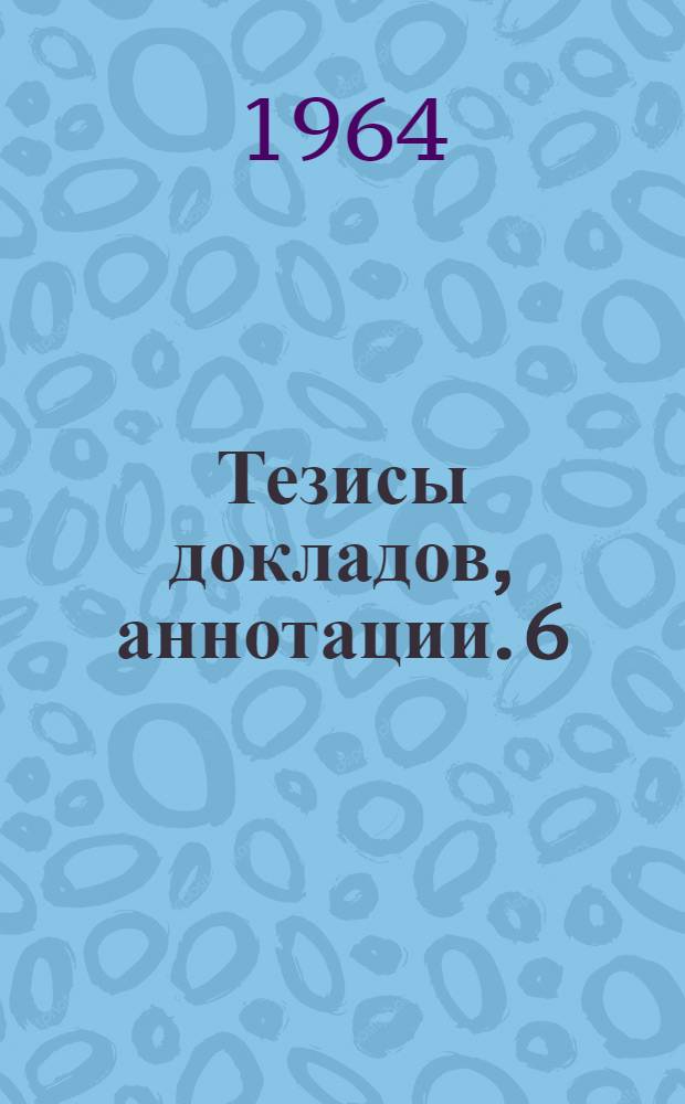 Тезисы докладов, аннотации. [6] : Факультеты водоснабжения и канализации, теплогазоснабжения и вентиляции