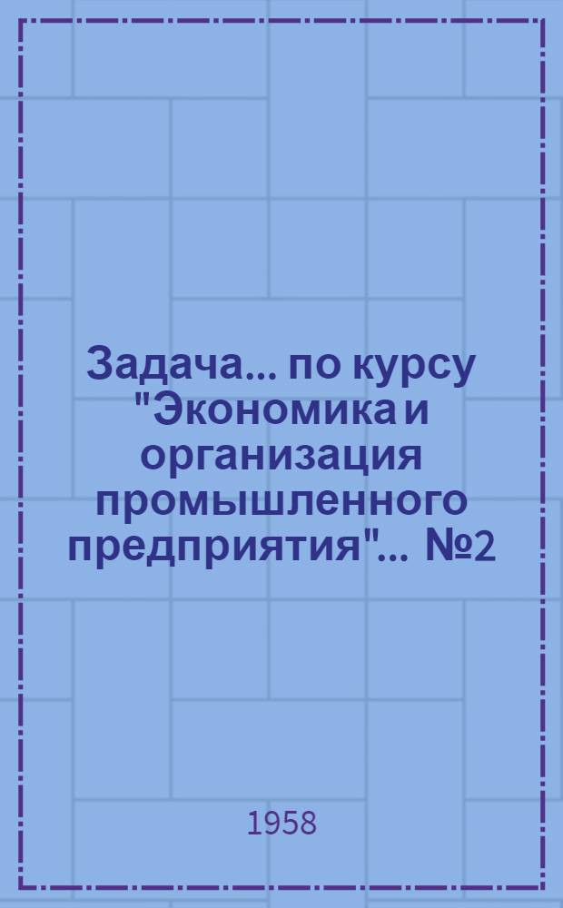 Задача... по курсу "Экономика и организация промышленного предприятия". ... № 2