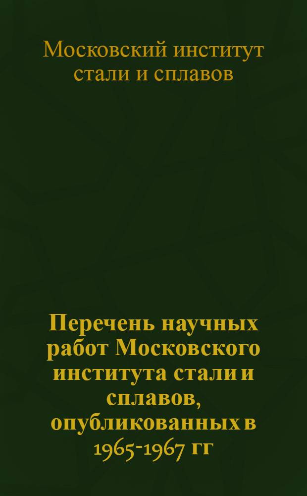 Перечень научных работ Московского института стали и сплавов, опубликованных в 1965-1967 гг. : Библиография