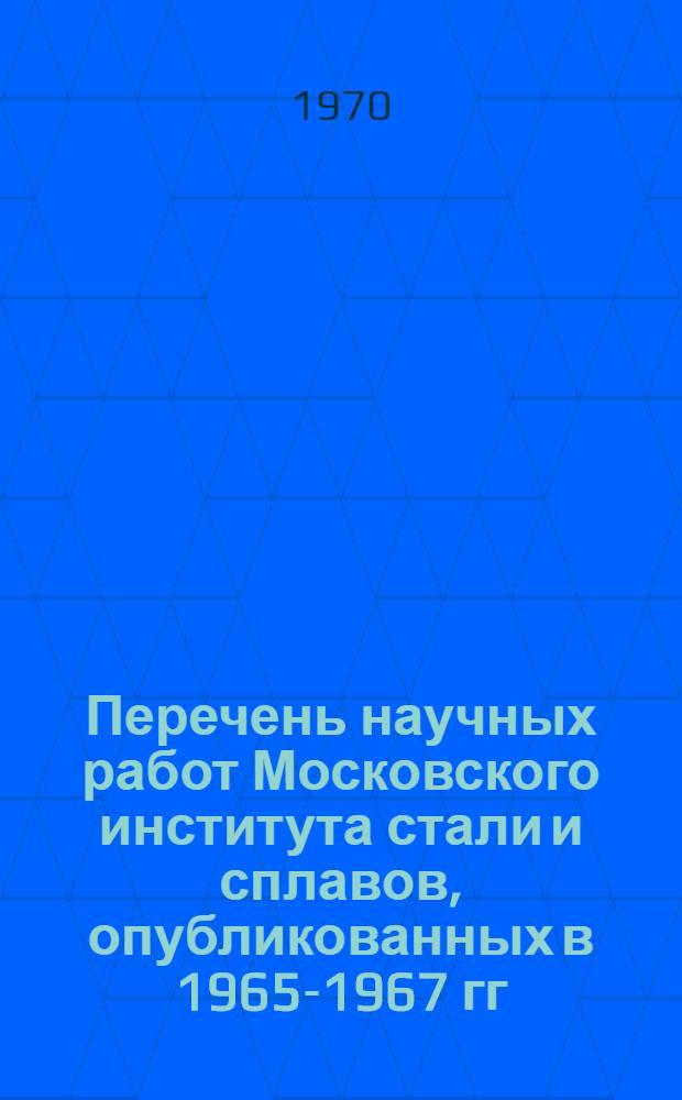Перечень научных работ Московского института стали и сплавов, опубликованных в 1965-1967 гг : Библиография. ... в 1968-1969 гг.