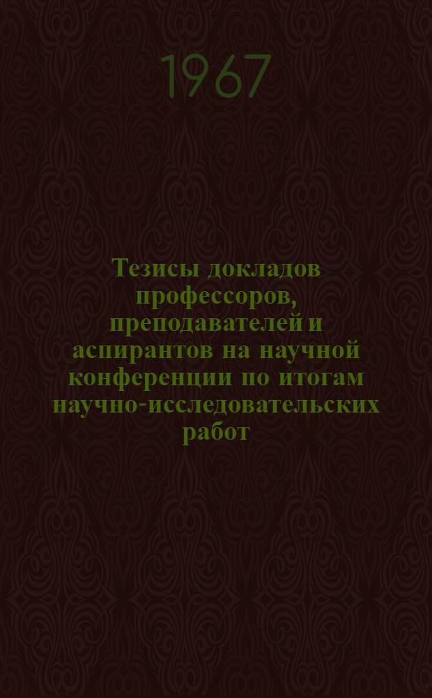 Тезисы докладов профессоров, преподавателей и аспирантов на научной конференции по итогам научно-исследовательских работ, выполненных в 1966 году. 10-14 апреля 1967 г : [1]-. [4] : По исследованиям ЦНИЛС