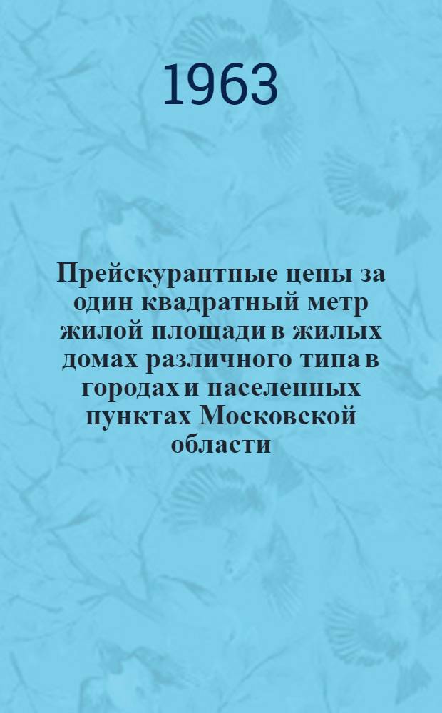 Прейскурантные цены за один квадратный метр жилой площади в жилых домах различного типа в городах и населенных пунктах Московской области : Утв. 6/VII 1963 г. [В 2 ч.] Ч. 1-. Ч. 1