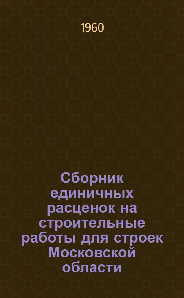 Сборник единичных расценок на строительные работы для строек Московской области : [Расценки перечислены исходя из нового масштаба цен Утв. 27/V 1960 г.] Т. 1. Т. 1 : Общая часть и каталог сметных цен на материалы, детали и конструкции