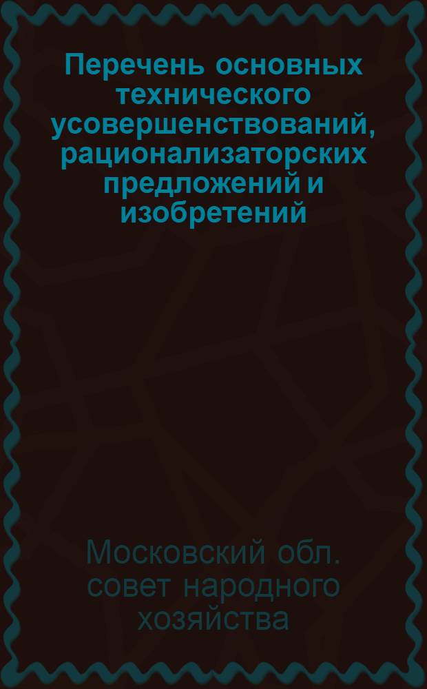 Перечень основных технического усовершенствований, рационализаторских предложений и изобретений, внедренных на предприятиях Мособлсовнархоза...