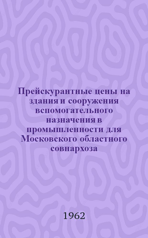 Прейскурантные цены на здания и сооружения вспомогательного назначения в промышленности для Московского областного совнархоза : Утв. с 1 июля 1962 г. Вып. 1-. Вып. 1