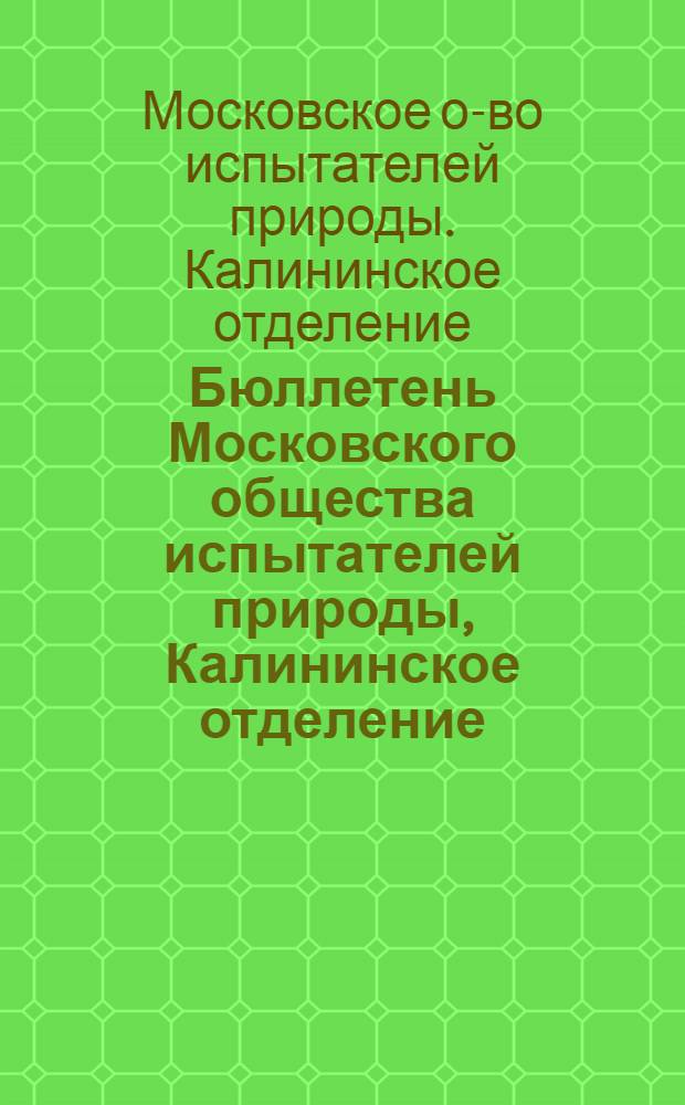 Бюллетень Московского общества испытателей природы, Калининское отделение : 1-