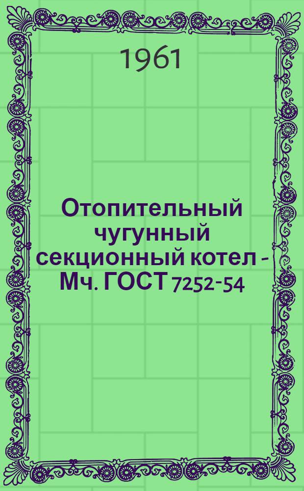 Отопительный чугунный секционный котел - Мч. ГОСТ 7252-54 : Инструкция по монтажу и эксплуатации