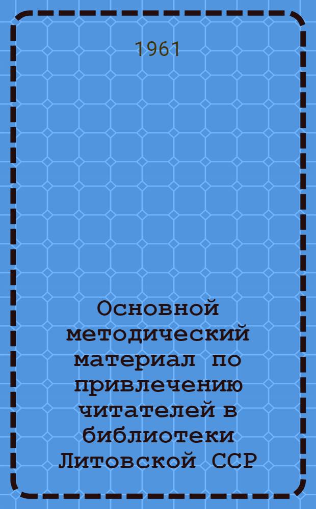 Основной методический материал по привлечению читателей в библиотеки Литовской ССР : Участнику Всесоюз. совещ. метод. работников респ. б-к : Сборник