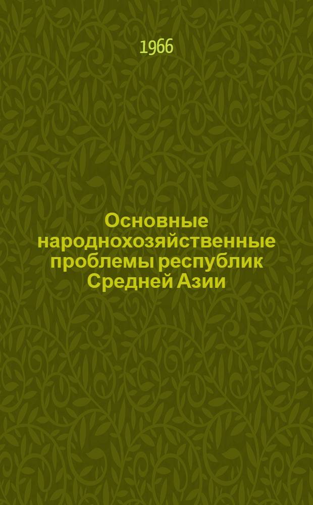 Основные народнохозяйственные проблемы республик Средней Азии : (К составлению генеральной схемы развития и размещения производит. сил)