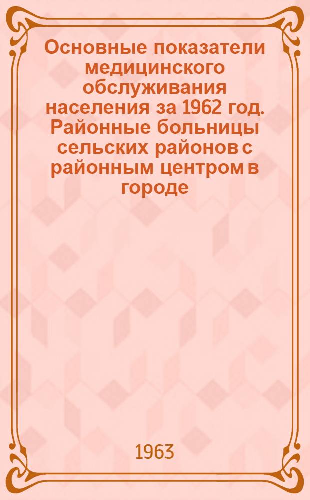 Основные показатели медицинского обслуживания населения за 1962 год. Районные больницы сельских районов с районным центром в городе