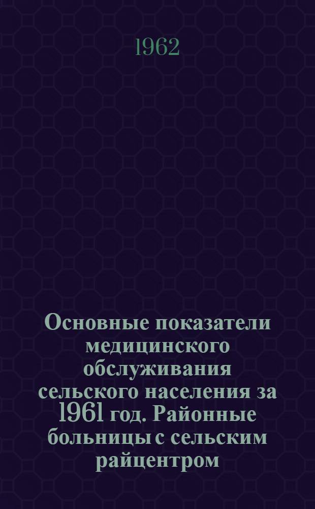 Основные показатели медицинского обслуживания сельского населения за 1961 год. Районные больницы с сельским райцентром
